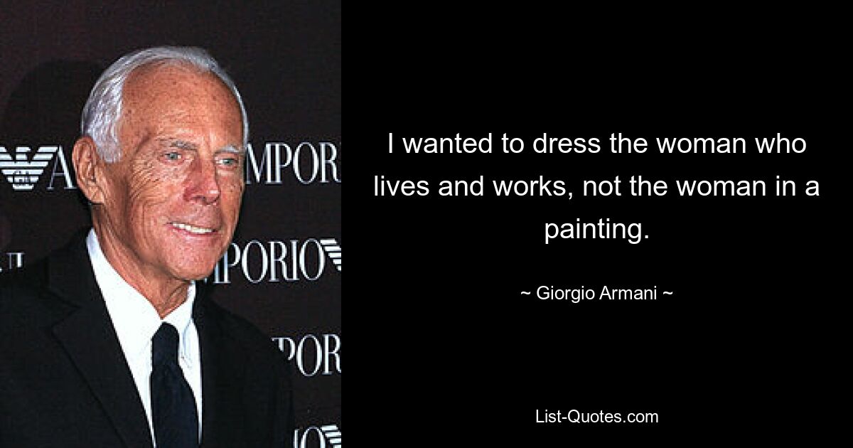 I wanted to dress the woman who lives and works, not the woman in a painting. — © Giorgio Armani