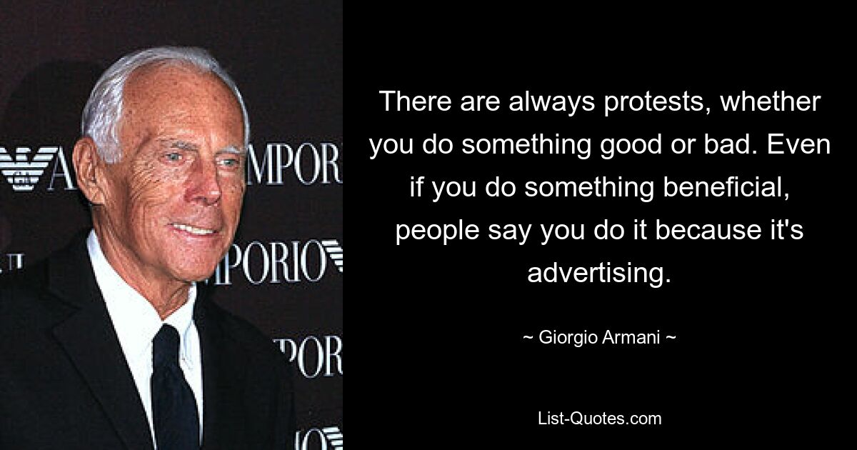 There are always protests, whether you do something good or bad. Even if you do something beneficial, people say you do it because it's advertising. — © Giorgio Armani