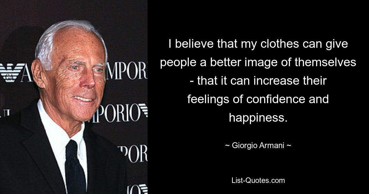 I believe that my clothes can give people a better image of themselves - that it can increase their feelings of confidence and happiness. — © Giorgio Armani