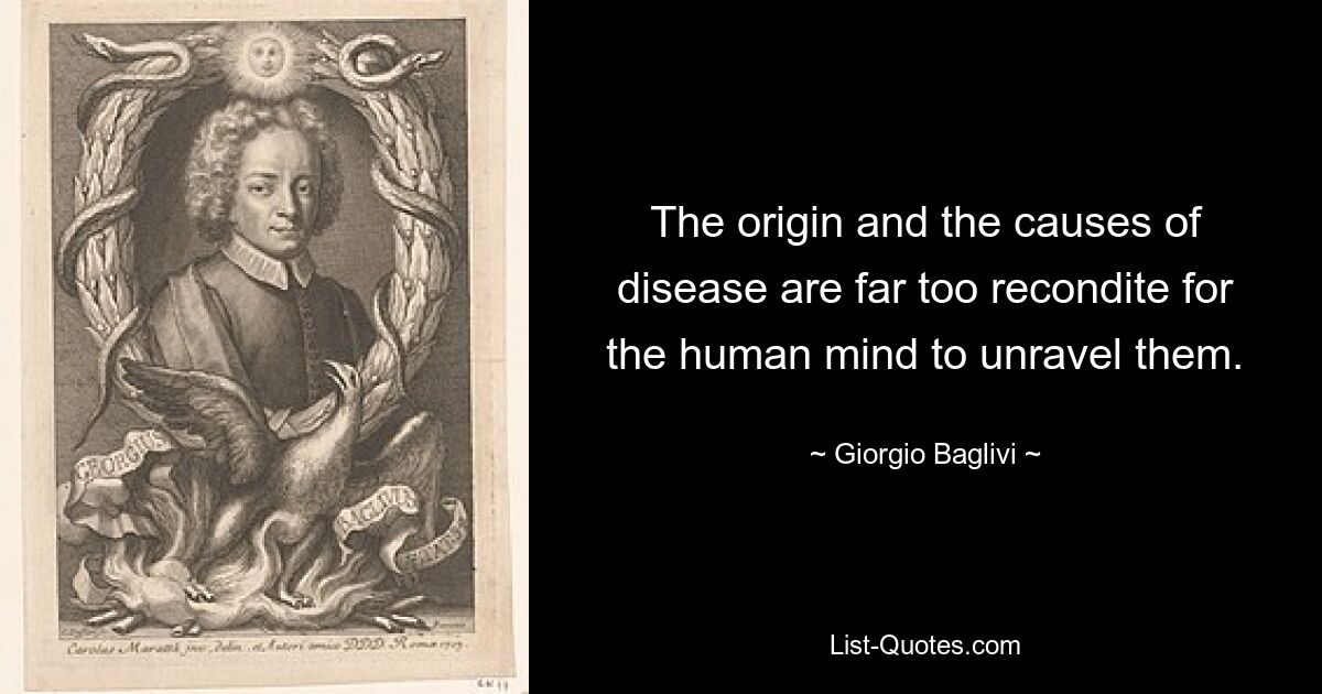 The origin and the causes of disease are far too recondite for the human mind to unravel them. — © Giorgio Baglivi