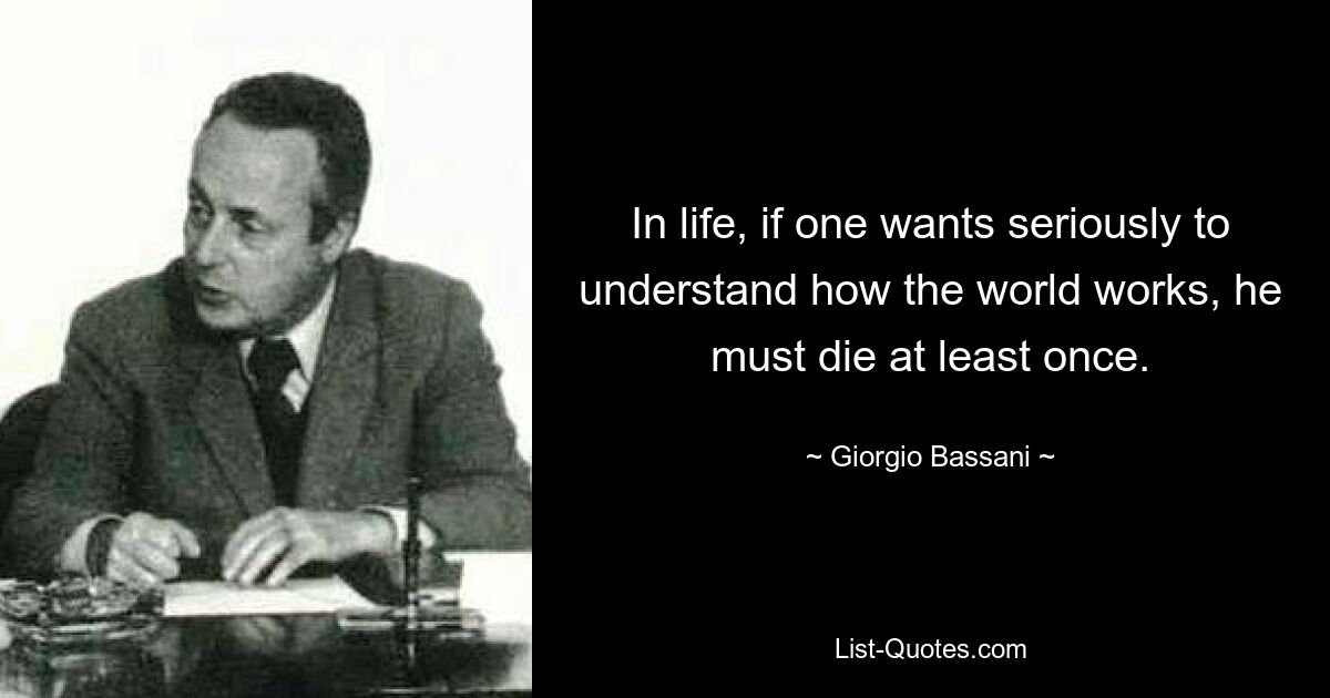 In life, if one wants seriously to understand how the world works, he must die at least once. — © Giorgio Bassani