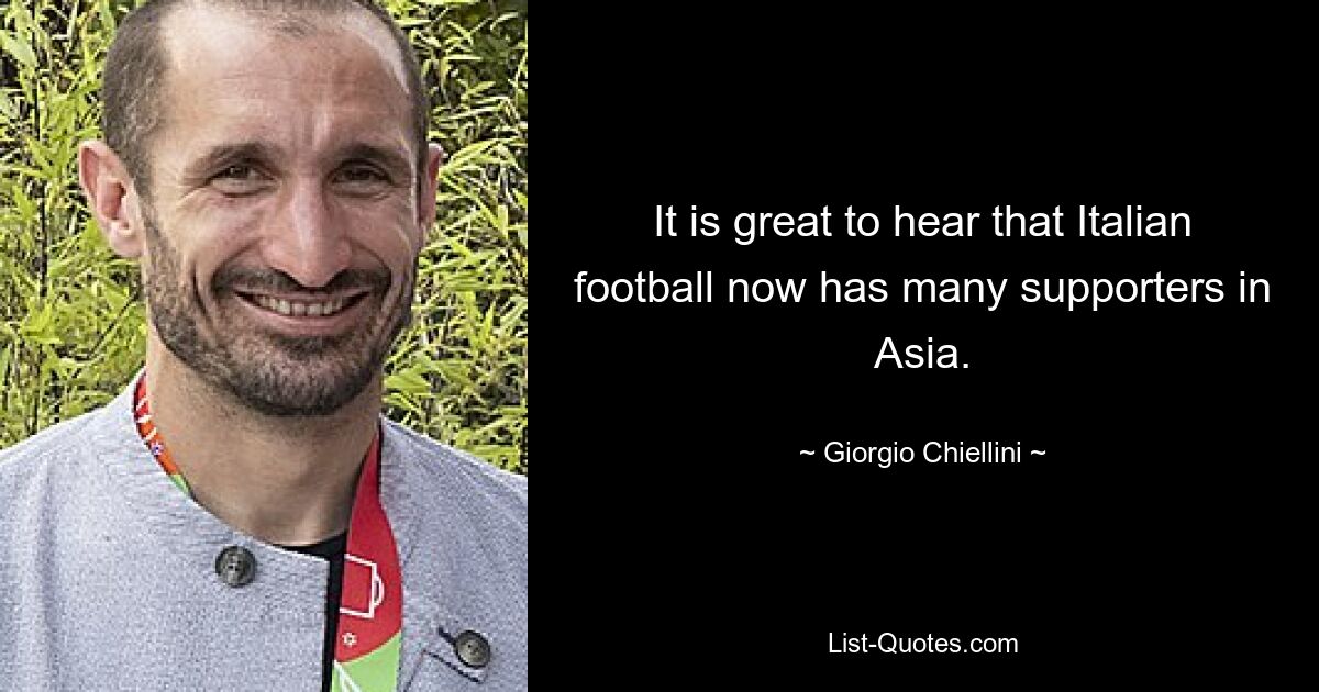 It is great to hear that Italian football now has many supporters in Asia. — © Giorgio Chiellini