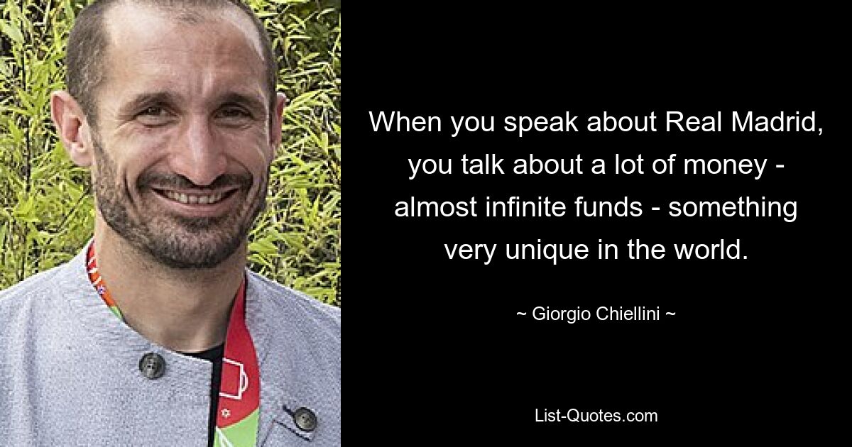 When you speak about Real Madrid, you talk about a lot of money - almost infinite funds - something very unique in the world. — © Giorgio Chiellini