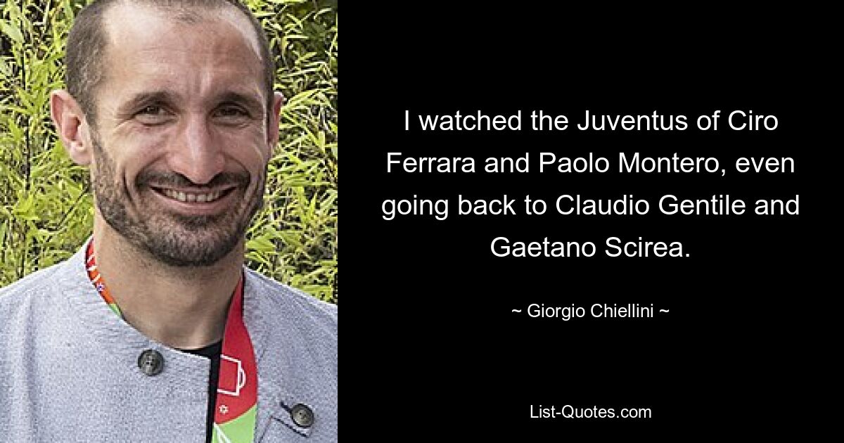 I watched the Juventus of Ciro Ferrara and Paolo Montero, even going back to Claudio Gentile and Gaetano Scirea. — © Giorgio Chiellini