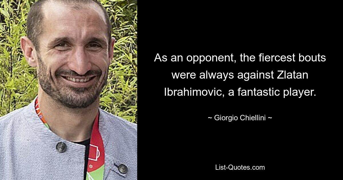 As an opponent, the fiercest bouts were always against Zlatan Ibrahimovic, a fantastic player. — © Giorgio Chiellini