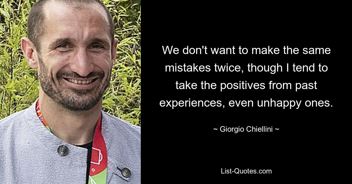 We don't want to make the same mistakes twice, though I tend to take the positives from past experiences, even unhappy ones. — © Giorgio Chiellini