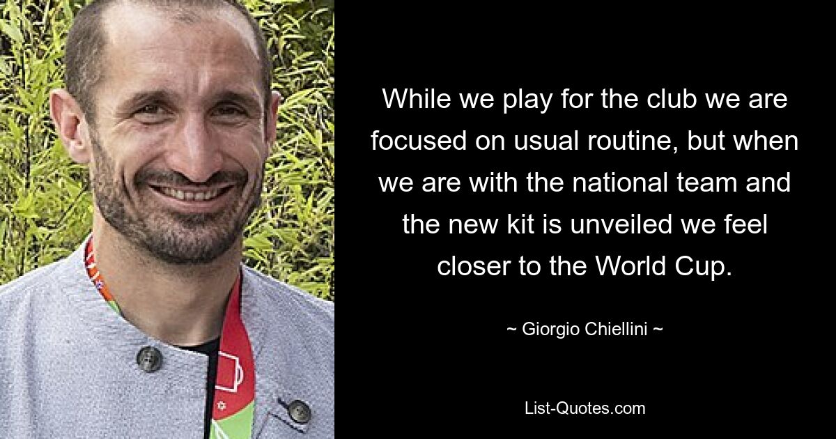 While we play for the club we are focused on usual routine, but when we are with the national team and the new kit is unveiled we feel closer to the World Cup. — © Giorgio Chiellini