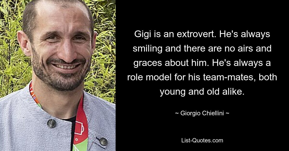 Gigi is an extrovert. He's always smiling and there are no airs and graces about him. He's always a role model for his team-mates, both young and old alike. — © Giorgio Chiellini