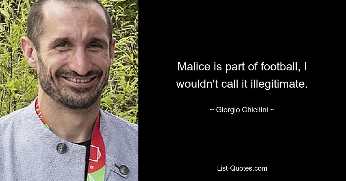 Malice is part of football, I wouldn't call it illegitimate. — © Giorgio Chiellini