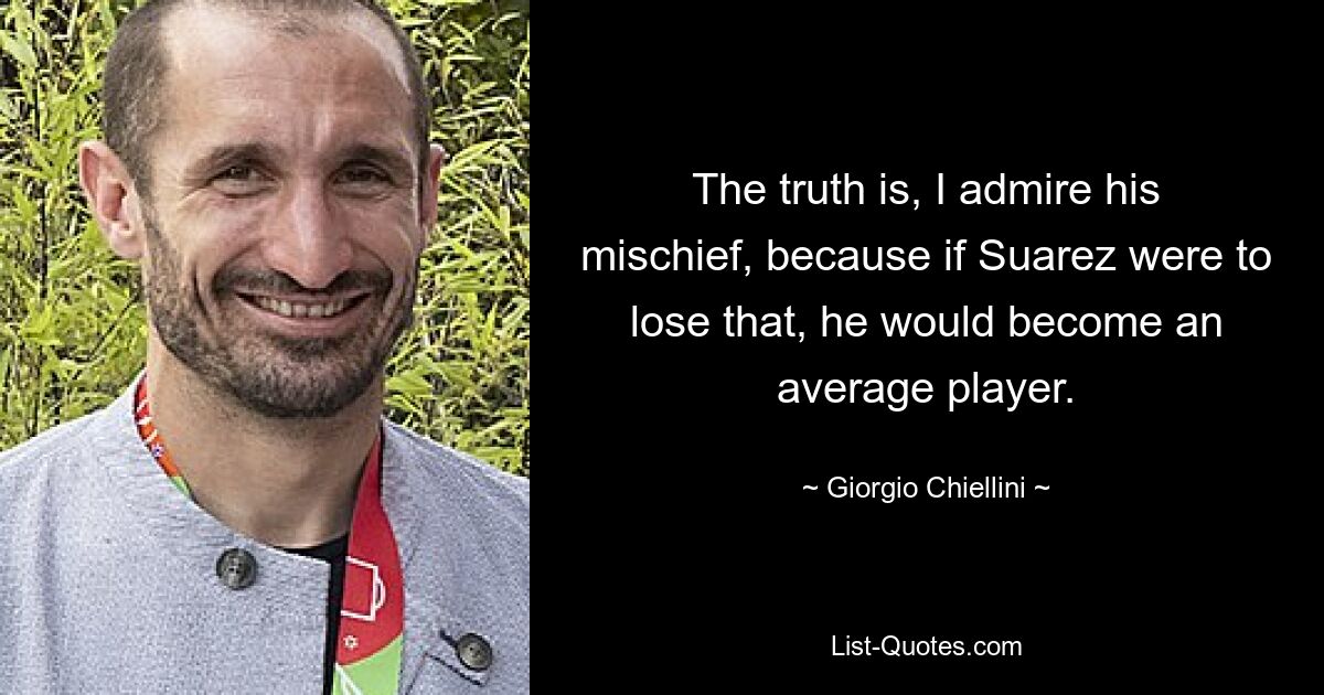 The truth is, I admire his mischief, because if Suarez were to lose that, he would become an average player. — © Giorgio Chiellini