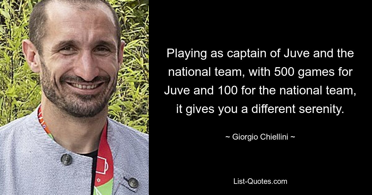 Playing as captain of Juve and the national team, with 500 games for Juve and 100 for the national team, it gives you a different serenity. — © Giorgio Chiellini