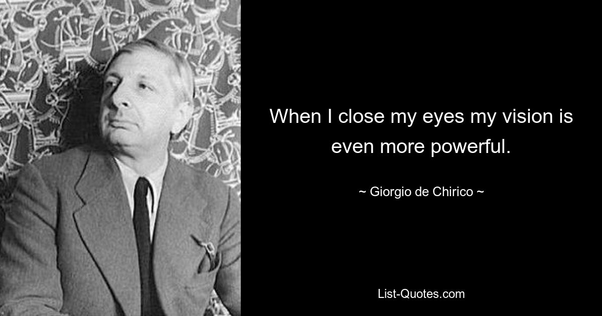 When I close my eyes my vision is even more powerful. — © Giorgio de Chirico