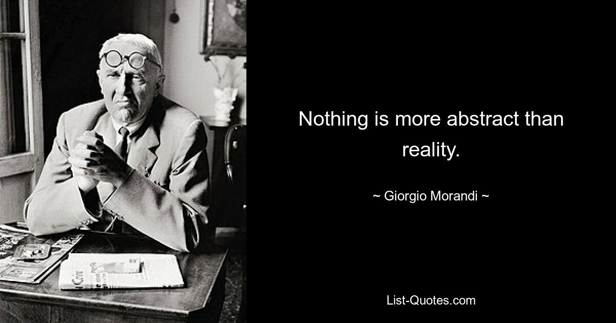 Nothing is more abstract than reality. — © Giorgio Morandi