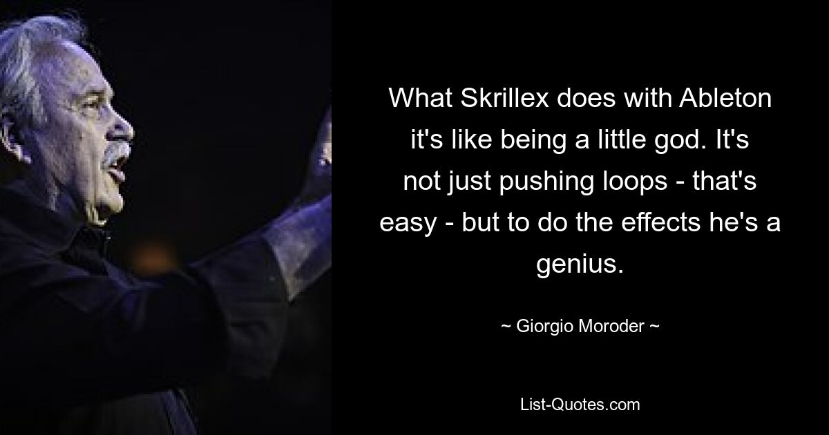 What Skrillex does with Ableton it's like being a little god. It's not just pushing loops - that's easy - but to do the effects he's a genius. — © Giorgio Moroder