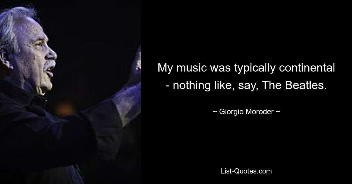 My music was typically continental - nothing like, say, The Beatles. — © Giorgio Moroder