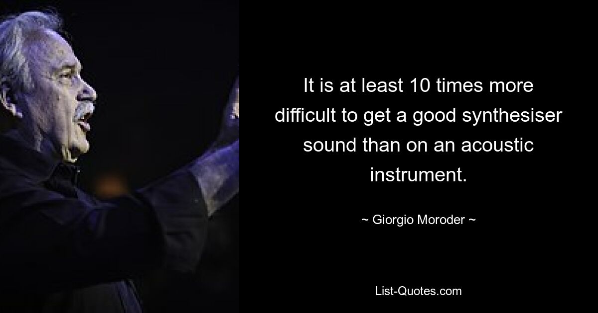 It is at least 10 times more difficult to get a good synthesiser sound than on an acoustic instrument. — © Giorgio Moroder