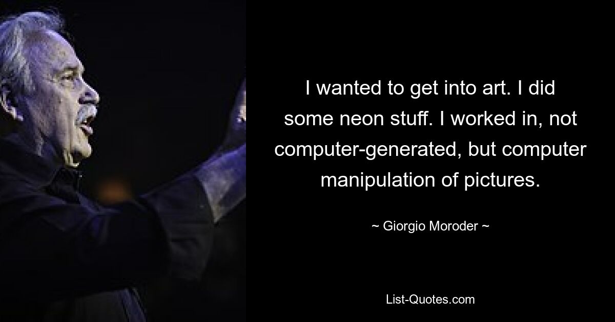 I wanted to get into art. I did some neon stuff. I worked in, not computer-generated, but computer manipulation of pictures. — © Giorgio Moroder