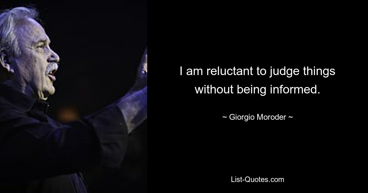 I am reluctant to judge things without being informed. — © Giorgio Moroder