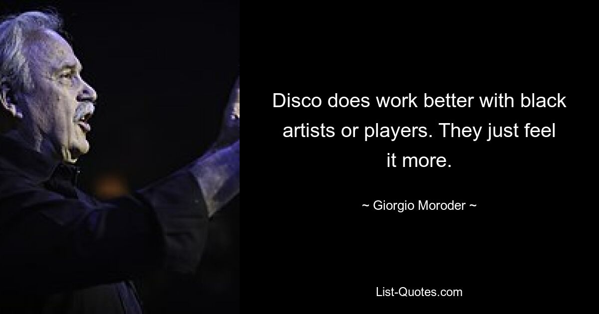 Disco does work better with black artists or players. They just feel it more. — © Giorgio Moroder