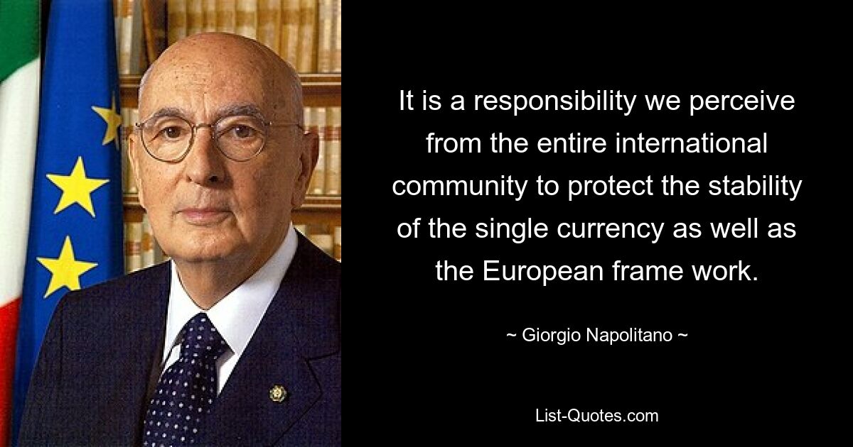 It is a responsibility we perceive from the entire international community to protect the stability of the single currency as well as the European frame work. — © Giorgio Napolitano