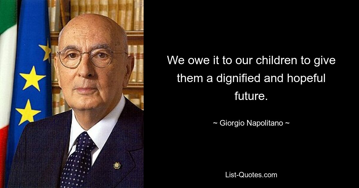 We owe it to our children to give them a dignified and hopeful future. — © Giorgio Napolitano