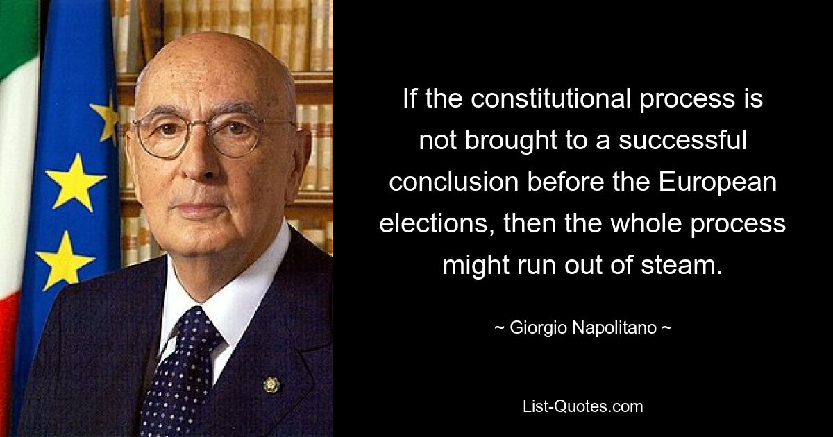 If the constitutional process is not brought to a successful conclusion before the European elections, then the whole process might run out of steam. — © Giorgio Napolitano