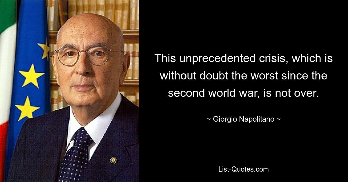 This unprecedented crisis, which is without doubt the worst since the second world war, is not over. — © Giorgio Napolitano