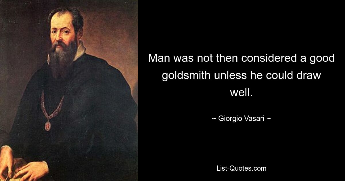 Man was not then considered a good goldsmith unless he could draw well. — © Giorgio Vasari