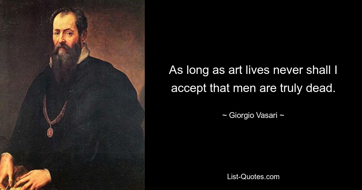 As long as art lives never shall I accept that men are truly dead. — © Giorgio Vasari