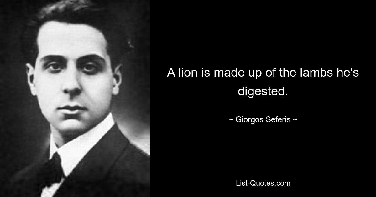 A lion is made up of the lambs he's digested. — © Giorgos Seferis