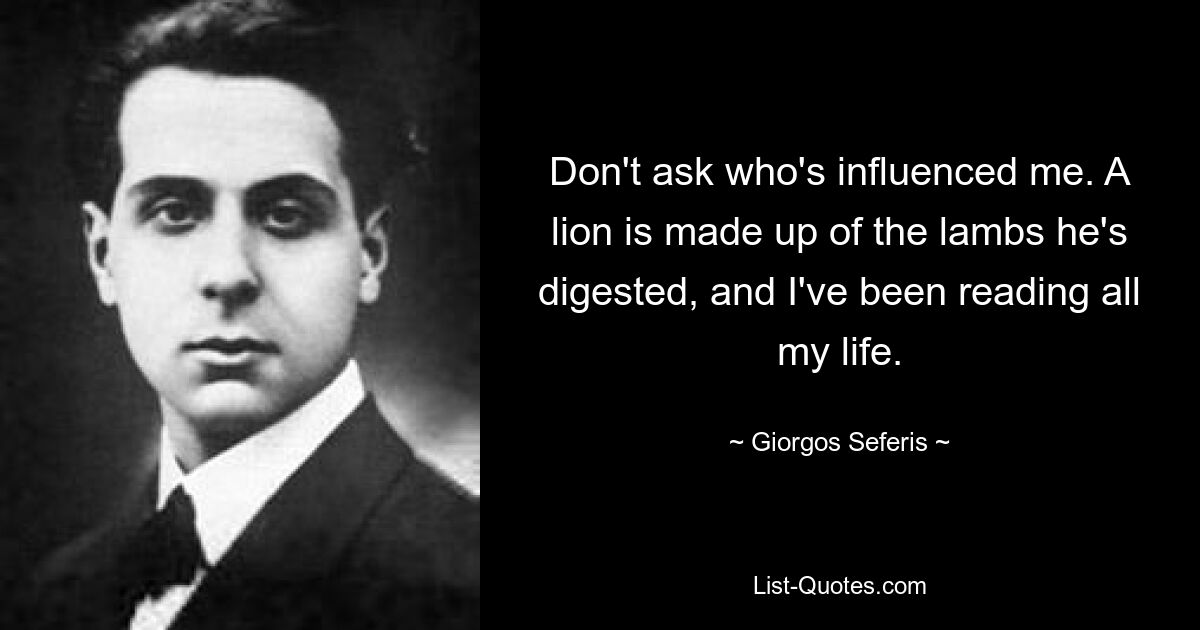 Don't ask who's influenced me. A lion is made up of the lambs he's digested, and I've been reading all my life. — © Giorgos Seferis