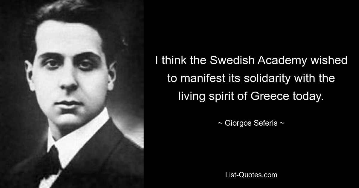 I think the Swedish Academy wished to manifest its solidarity with the living spirit of Greece today. — © Giorgos Seferis