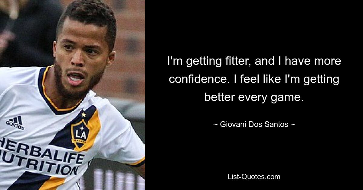 I'm getting fitter, and I have more confidence. I feel like I'm getting better every game. — © Giovani Dos Santos