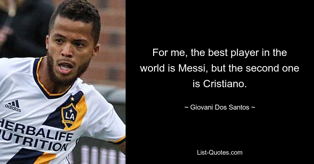 For me, the best player in the world is Messi, but the second one is Cristiano. — © Giovani Dos Santos