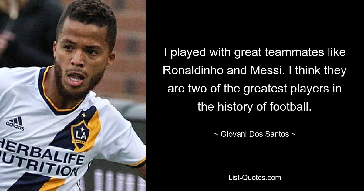 I played with great teammates like Ronaldinho and Messi. I think they are two of the greatest players in the history of football. — © Giovani Dos Santos