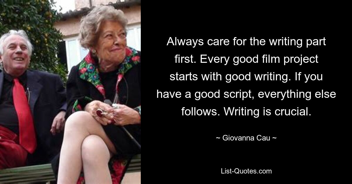 Always care for the writing part first. Every good film project starts with good writing. If you have a good script, everything else follows. Writing is crucial. — © Giovanna Cau