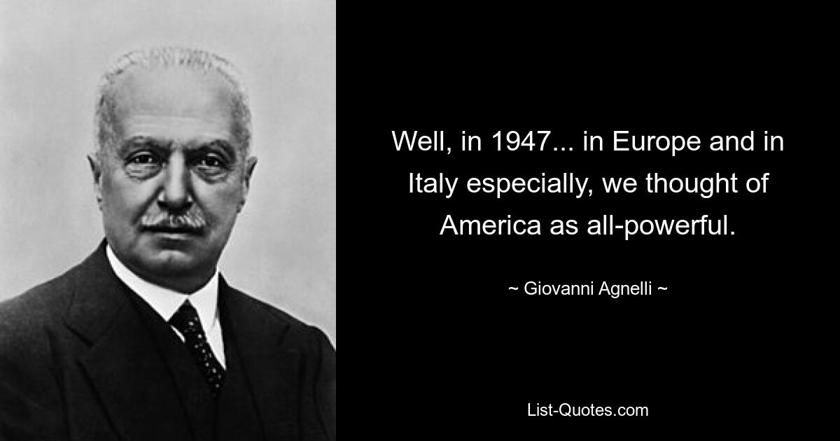 Well, in 1947... in Europe and in Italy especially, we thought of America as all-powerful. — © Giovanni Agnelli