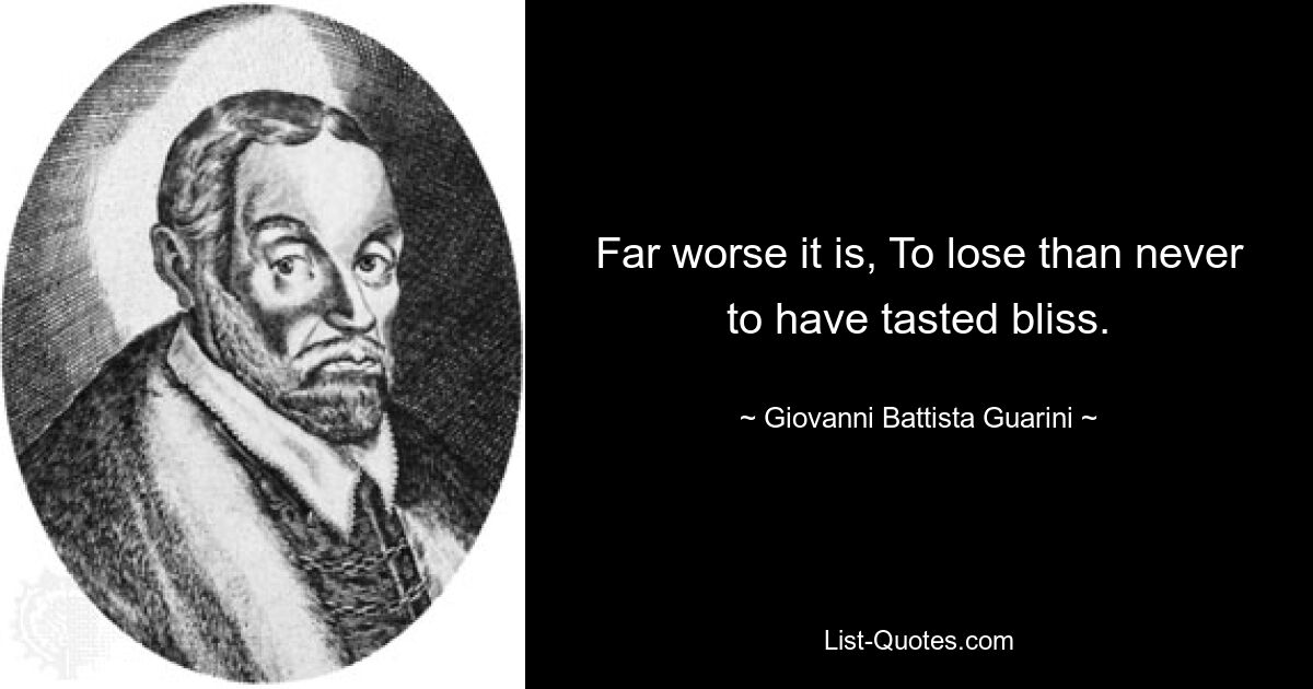 Far worse it is, To lose than never to have tasted bliss. — © Giovanni Battista Guarini