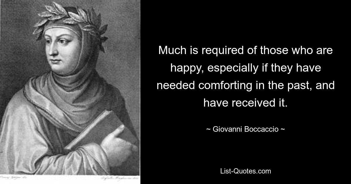 Much is required of those who are happy, especially if they have needed comforting in the past, and have received it. — © Giovanni Boccaccio