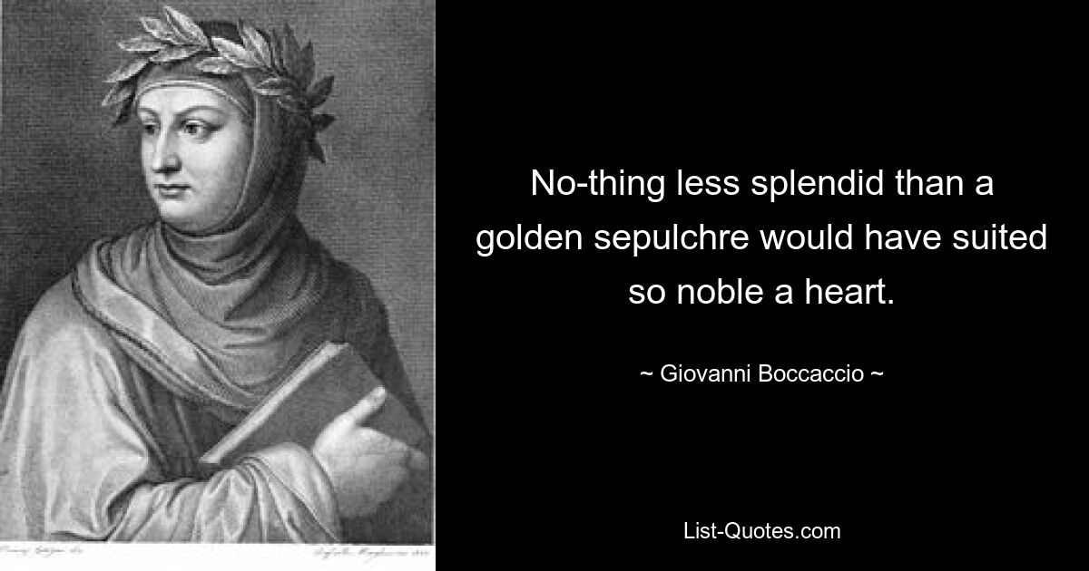 No-thing less splendid than a golden sepulchre would have suited so noble a heart. — © Giovanni Boccaccio