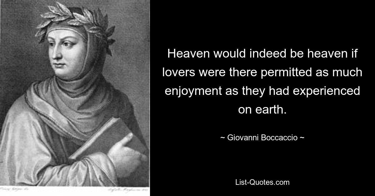 Heaven would indeed be heaven if lovers were there permitted as much enjoyment as they had experienced on earth. — © Giovanni Boccaccio