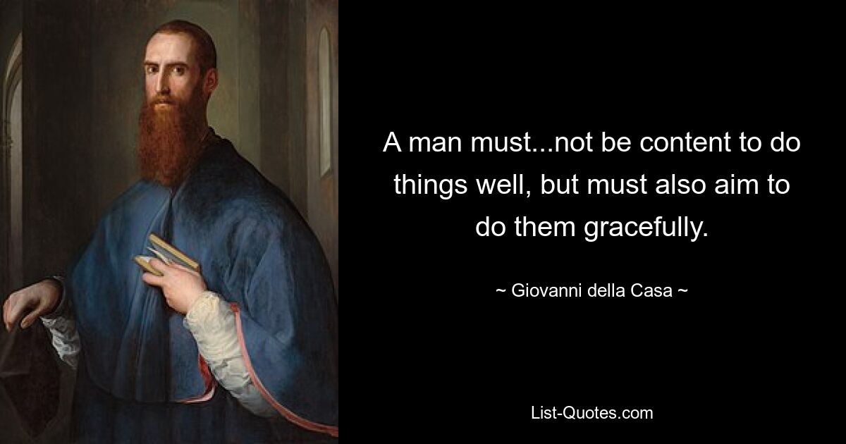 A man must...not be content to do things well, but must also aim to do them gracefully. — © Giovanni della Casa