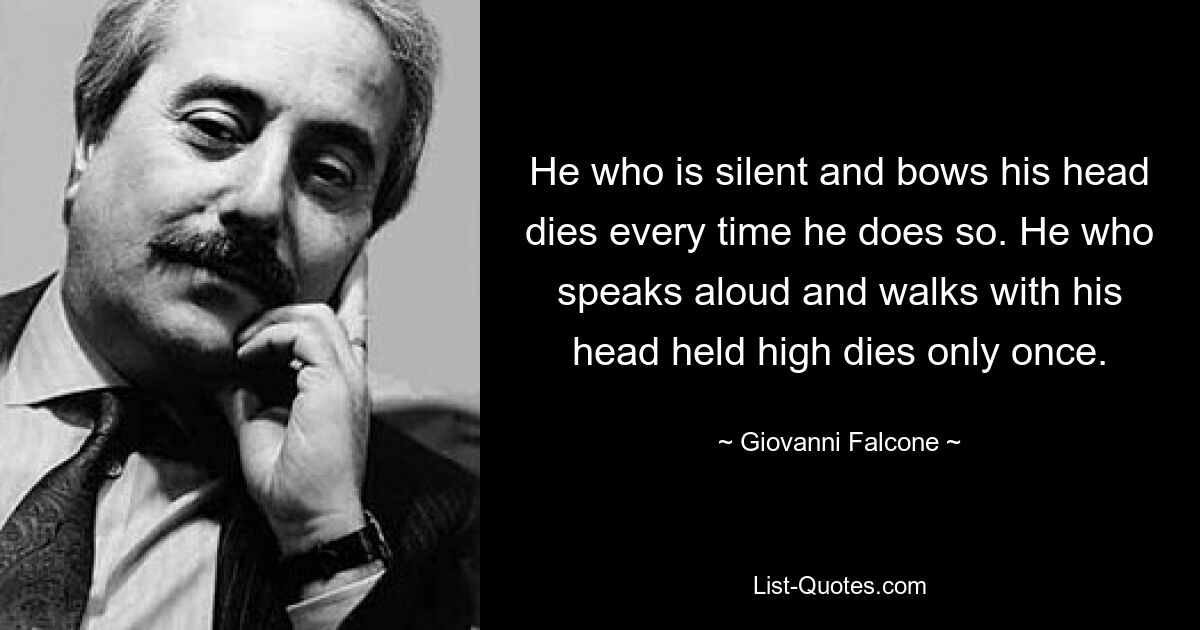 He who is silent and bows his head dies every time he does so. He who speaks aloud and walks with his head held high dies only once. — © Giovanni Falcone