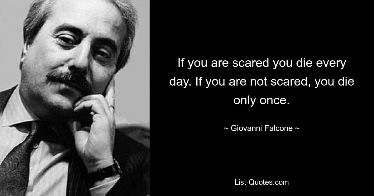 If you are scared you die every day. If you are not scared, you die only once. — © Giovanni Falcone