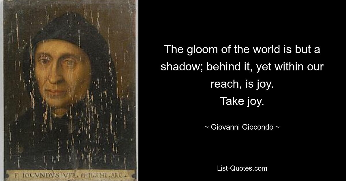 The gloom of the world is but a shadow; behind it, yet within our reach, is joy.
Take joy. — © Giovanni Giocondo