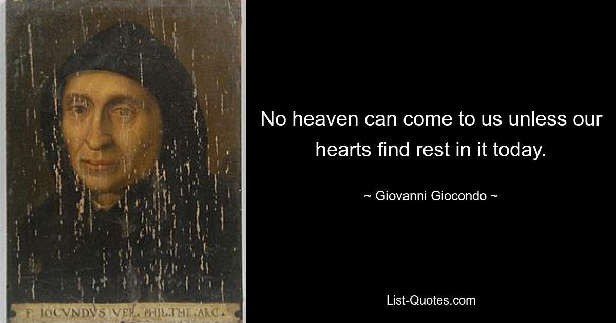 No heaven can come to us unless our hearts find rest in it today. — © Giovanni Giocondo