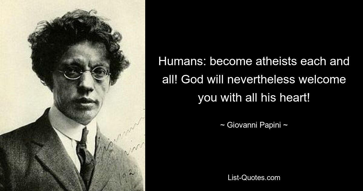 Humans: become atheists each and all! God will nevertheless welcome you with all his heart! — © Giovanni Papini