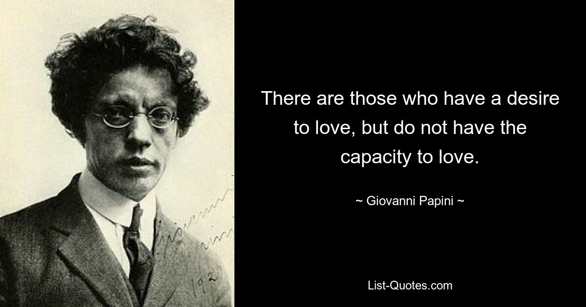 There are those who have a desire to love, but do not have the capacity to love. — © Giovanni Papini