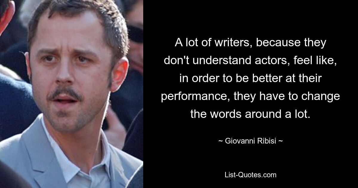 A lot of writers, because they don't understand actors, feel like, in order to be better at their performance, they have to change the words around a lot. — © Giovanni Ribisi