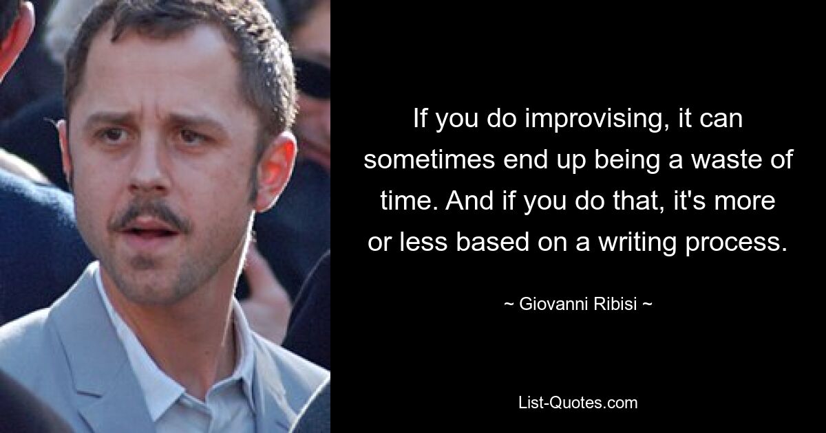 If you do improvising, it can sometimes end up being a waste of time. And if you do that, it's more or less based on a writing process. — © Giovanni Ribisi